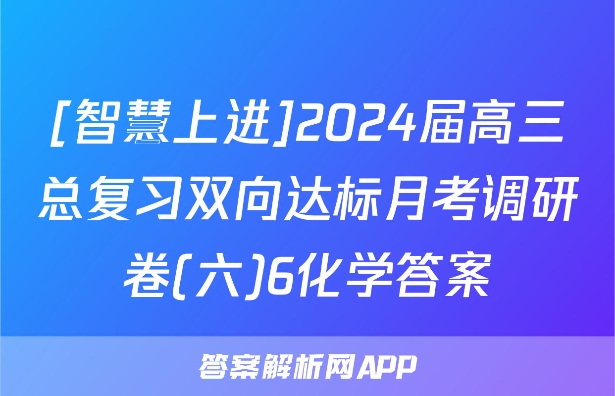 [智慧上进]2024届高三总复习双向达标月考调研卷(六)6化学答案