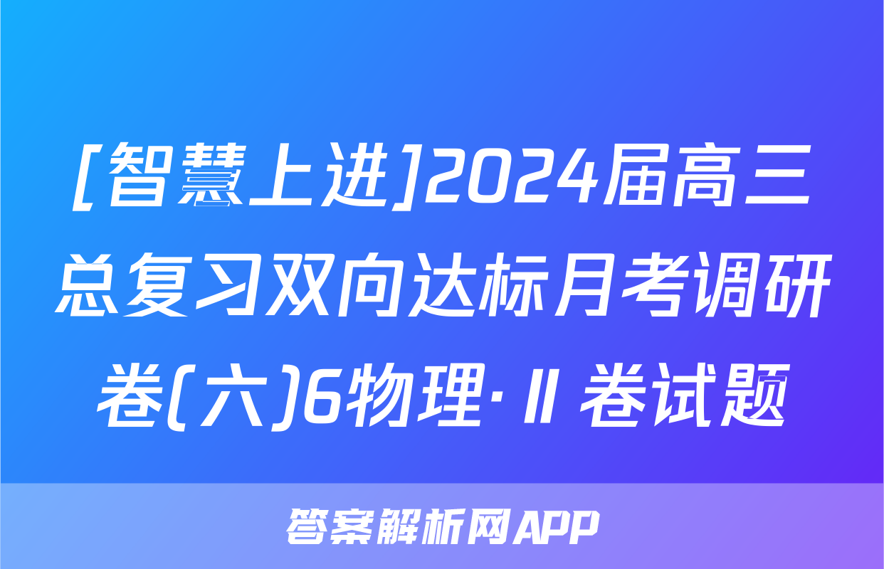 [智慧上进]2024届高三总复习双向达标月考调研卷(六)6物理·Ⅱ卷试题