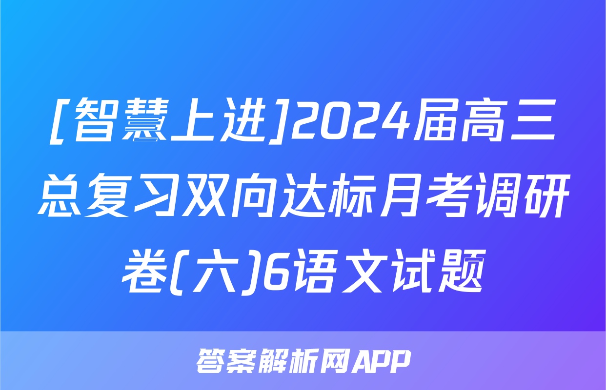 [智慧上进]2024届高三总复习双向达标月考调研卷(六)6语文试题