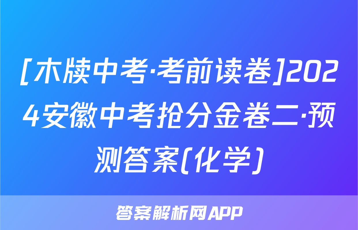 [木牍中考·考前读卷]2024安徽中考抢分金卷二·预测答案(化学)