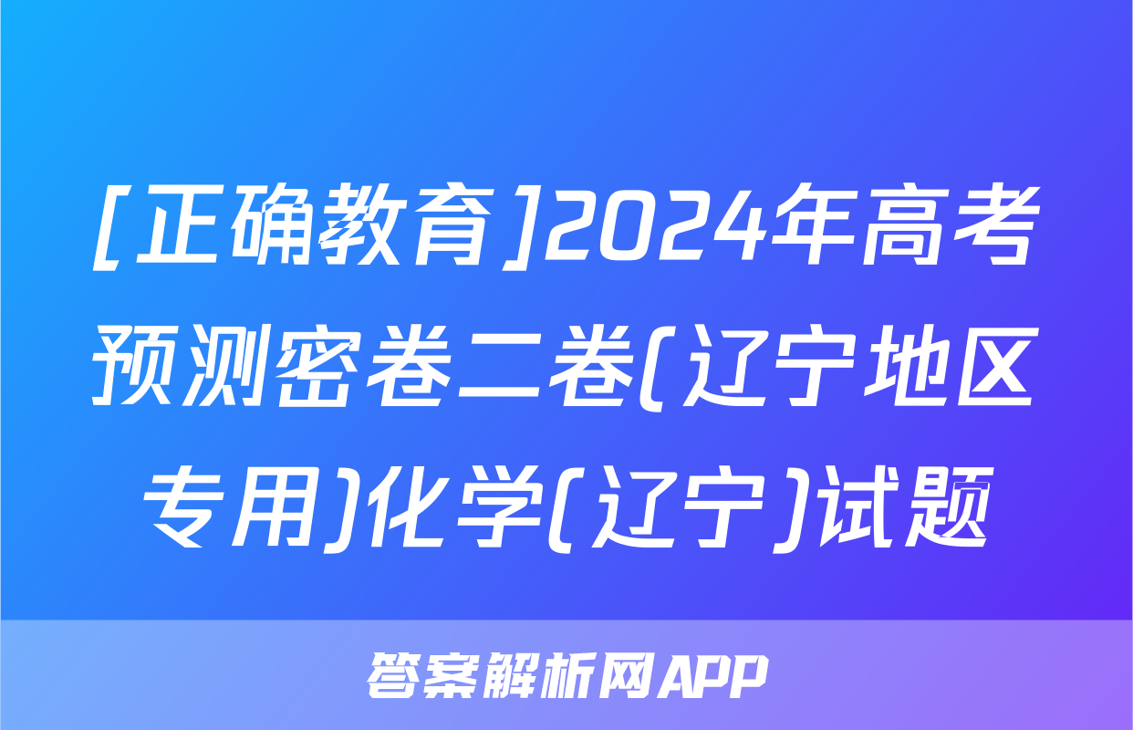 [正确教育]2024年高考预测密卷二卷(辽宁地区专用)化学(辽宁)试题