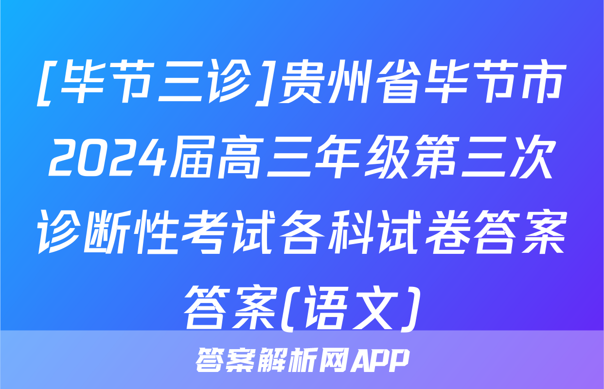 [毕节三诊]贵州省毕节市2024届高三年级第三次诊断性考试各科试卷答案答案(语文)