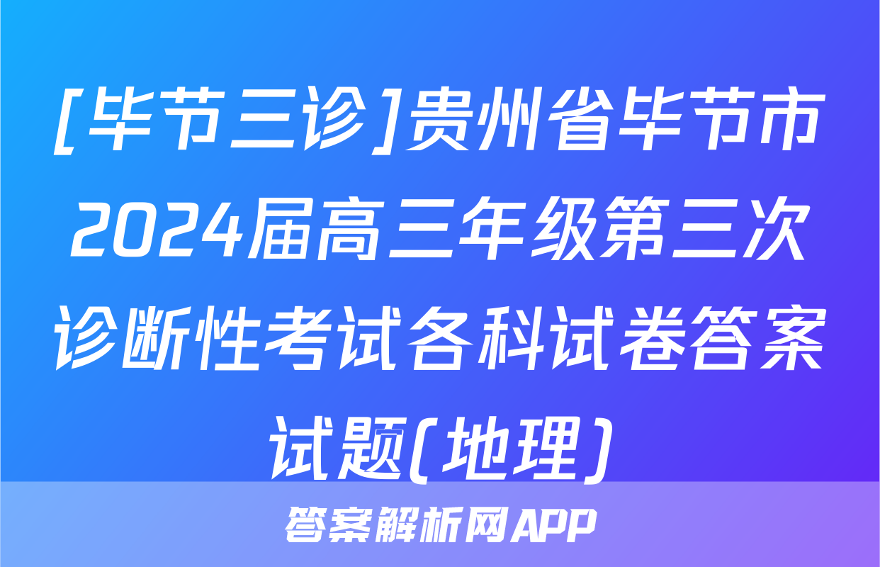 [毕节三诊]贵州省毕节市2024届高三年级第三次诊断性考试各科试卷答案试题(地理)