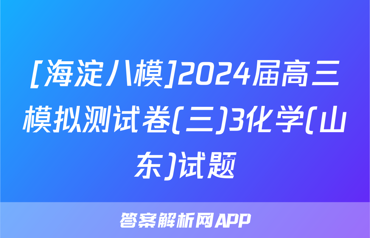 [海淀八模]2024届高三模拟测试卷(三)3化学(山东)试题