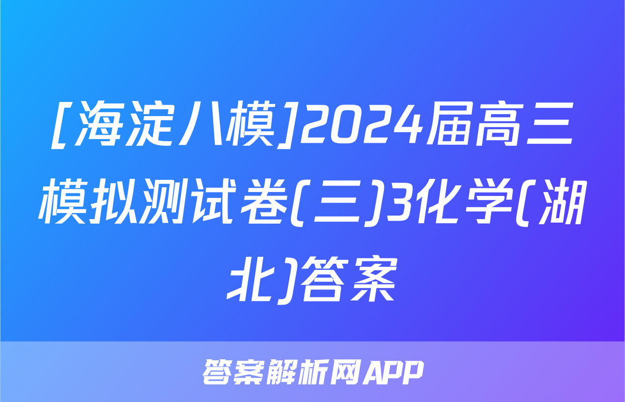 [海淀八模]2024届高三模拟测试卷(三)3化学(湖北)答案