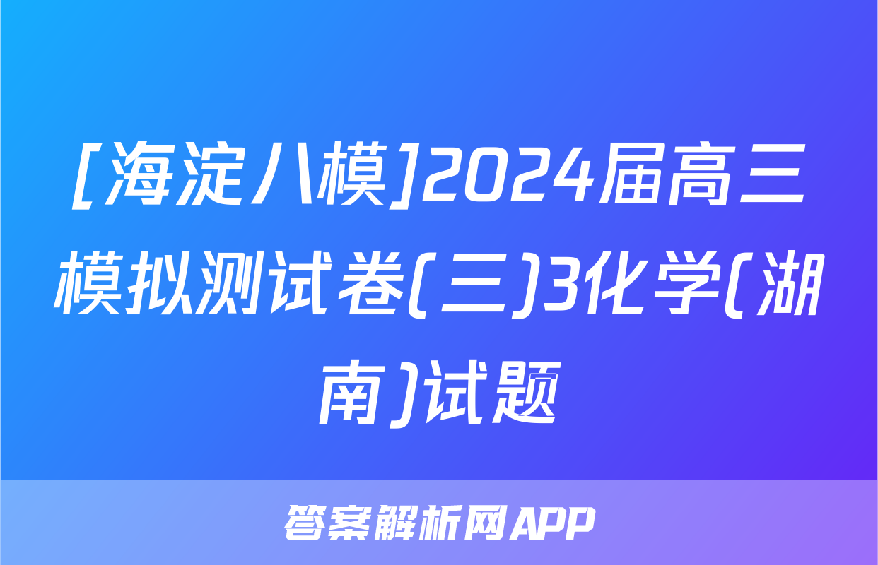 [海淀八模]2024届高三模拟测试卷(三)3化学(湖南)试题