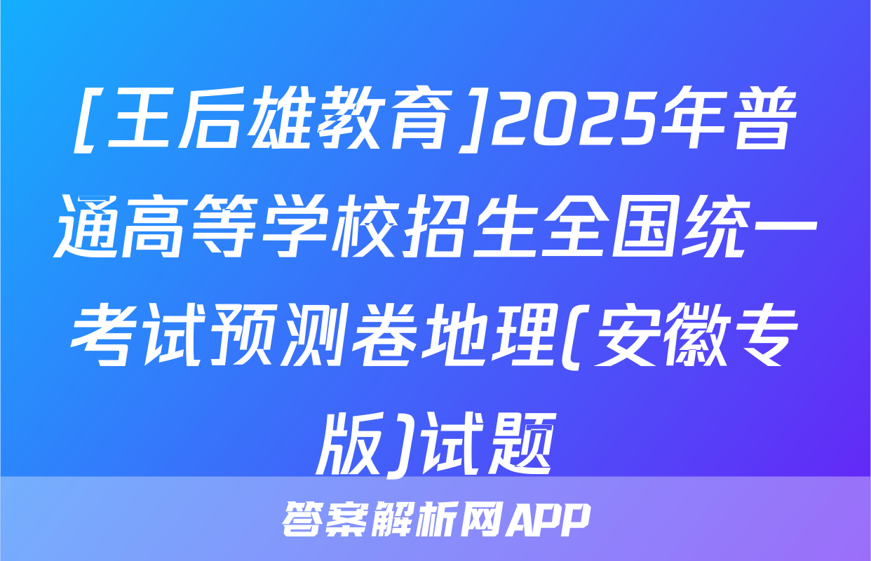 [王后雄教育]2025年普通高等学校招生全国统一考试预测卷地理(安徽专版)试题