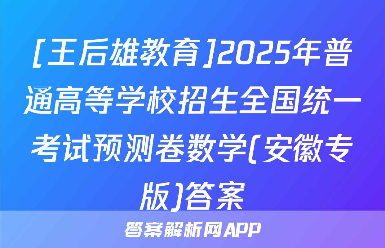 [王后雄教育]2025年普通高等学校招生全国统一考试预测卷数学(安徽专版)答案