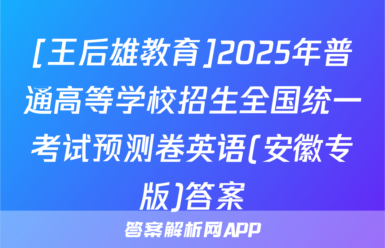 [王后雄教育]2025年普通高等学校招生全国统一考试预测卷英语(安徽专版)答案