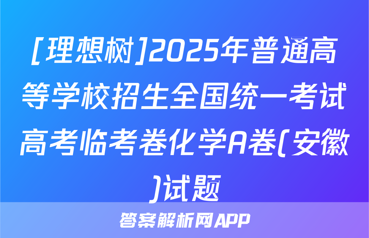 [理想树]2025年普通高等学校招生全国统一考试高考临考卷化学A卷(安徽)试题