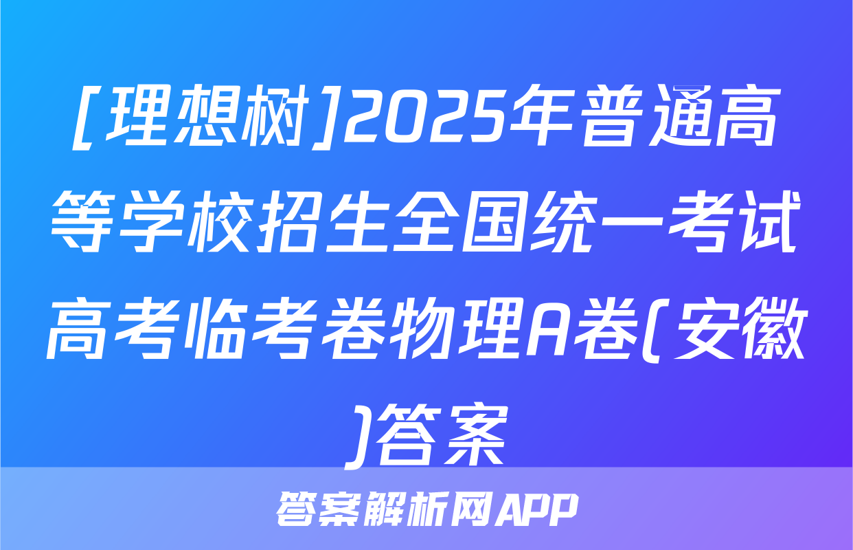 [理想树]2025年普通高等学校招生全国统一考试高考临考卷物理A卷(安徽)答案