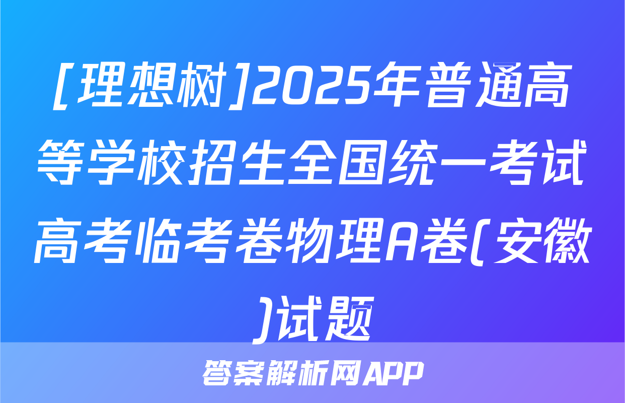 [理想树]2025年普通高等学校招生全国统一考试高考临考卷物理A卷(安徽)试题