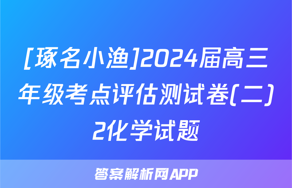 [琢名小渔]2024届高三年级考点评估测试卷(二)2化学试题