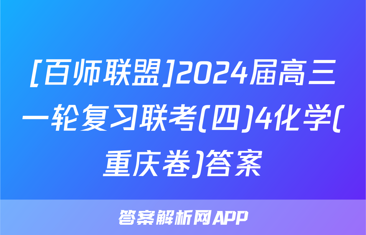 [百师联盟]2024届高三一轮复习联考(四)4化学(重庆卷)答案