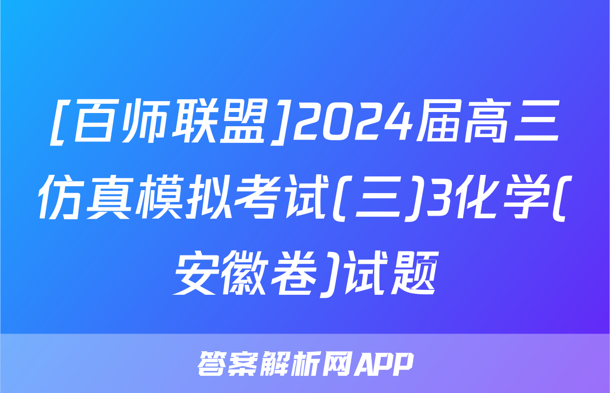 [百师联盟]2024届高三仿真模拟考试(三)3化学(安徽卷)试题