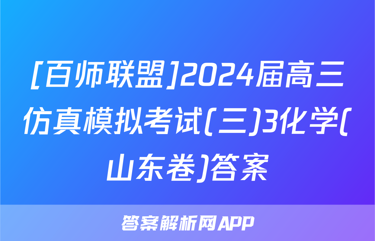 [百师联盟]2024届高三仿真模拟考试(三)3化学(山东卷)答案