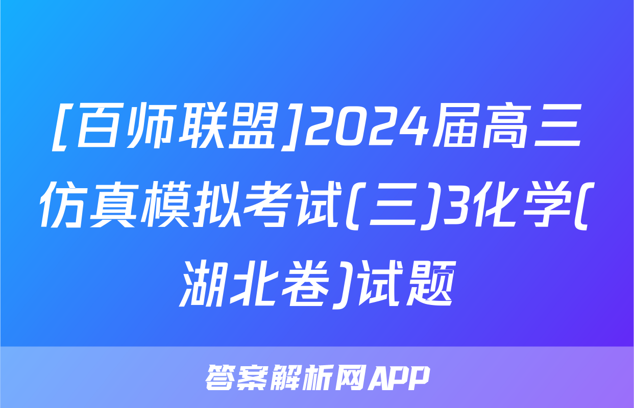 [百师联盟]2024届高三仿真模拟考试(三)3化学(湖北卷)试题