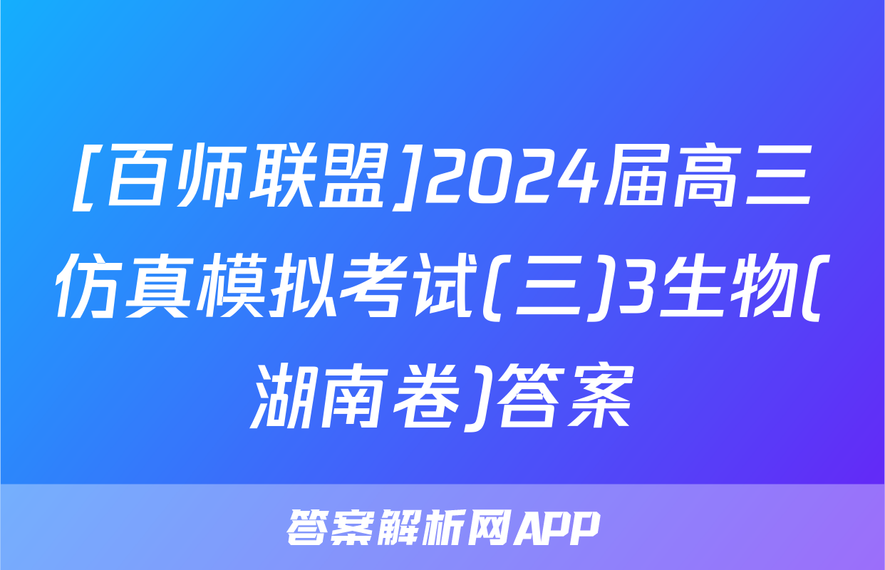[百师联盟]2024届高三仿真模拟考试(三)3生物(湖南卷)答案