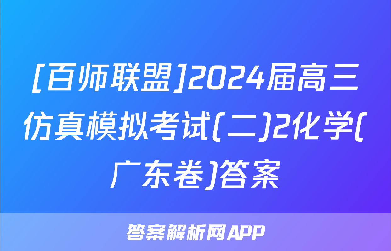 [百师联盟]2024届高三仿真模拟考试(二)2化学(广东卷)答案