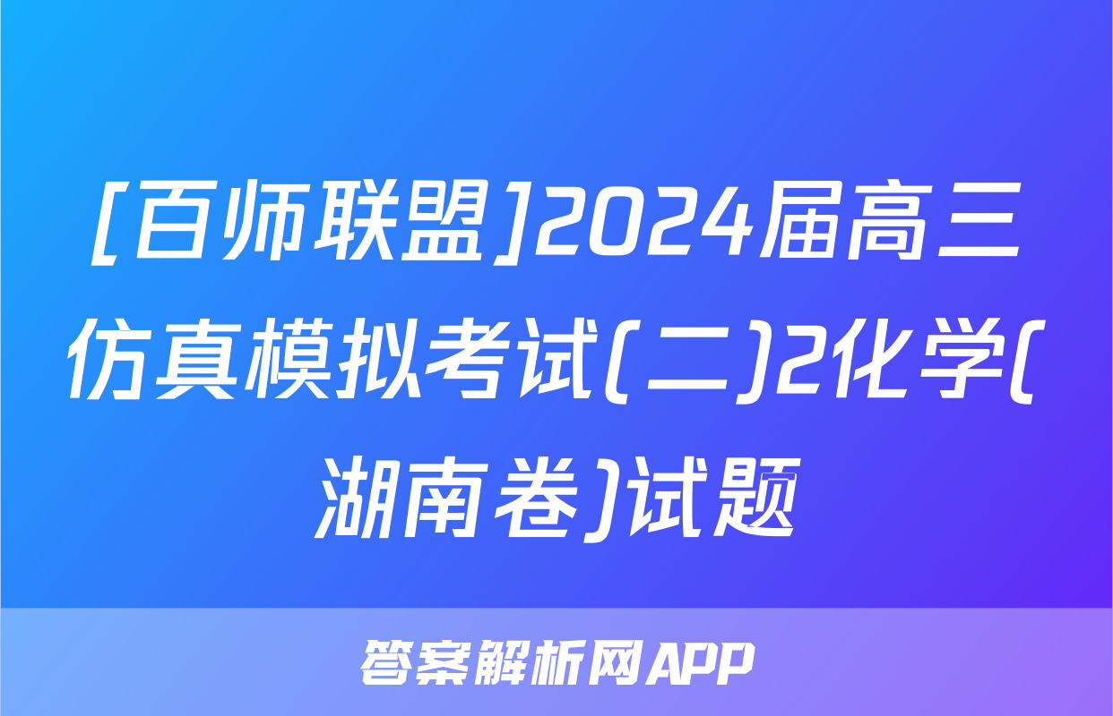 [百师联盟]2024届高三仿真模拟考试(二)2化学(湖南卷)试题