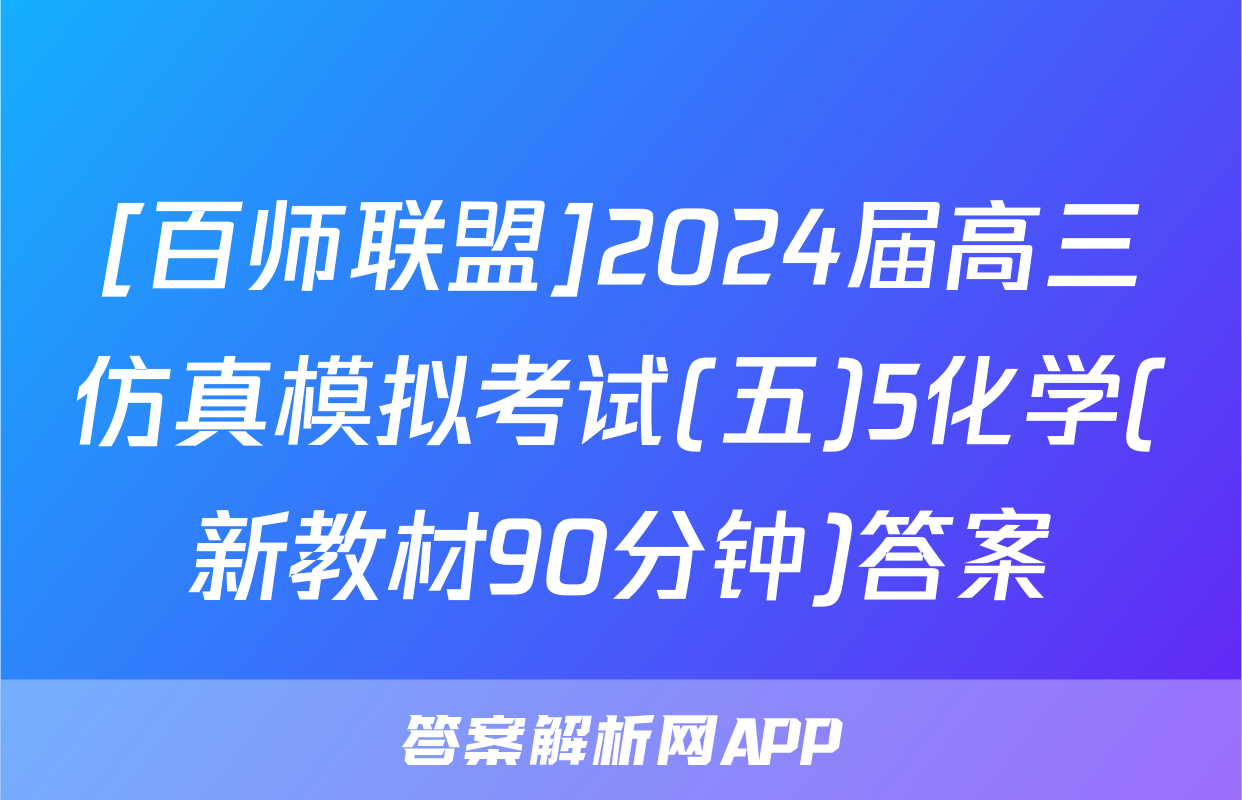 [百师联盟]2024届高三仿真模拟考试(五)5化学(新教材90分钟)答案