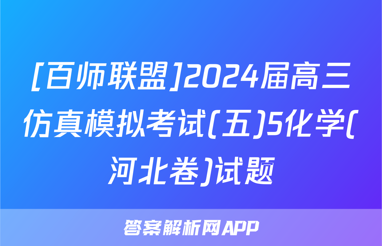 [百师联盟]2024届高三仿真模拟考试(五)5化学(河北卷)试题