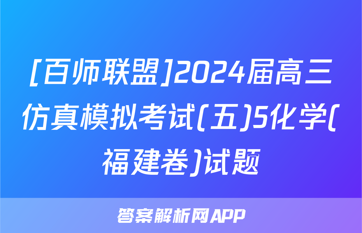 [百师联盟]2024届高三仿真模拟考试(五)5化学(福建卷)试题