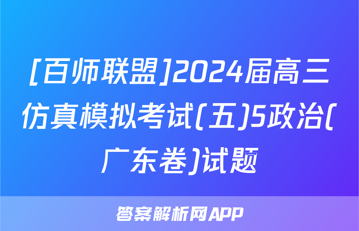 [百师联盟]2024届高三仿真模拟考试(五)5政治(广东卷)试题