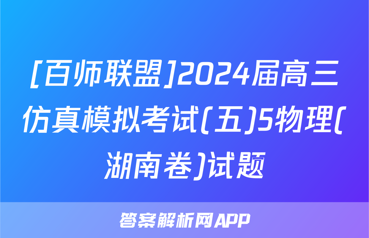 [百师联盟]2024届高三仿真模拟考试(五)5物理(湖南卷)试题