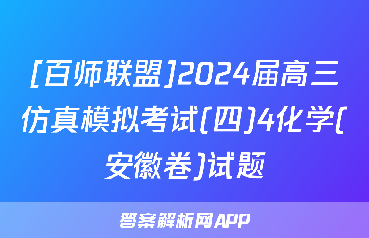 [百师联盟]2024届高三仿真模拟考试(四)4化学(安徽卷)试题