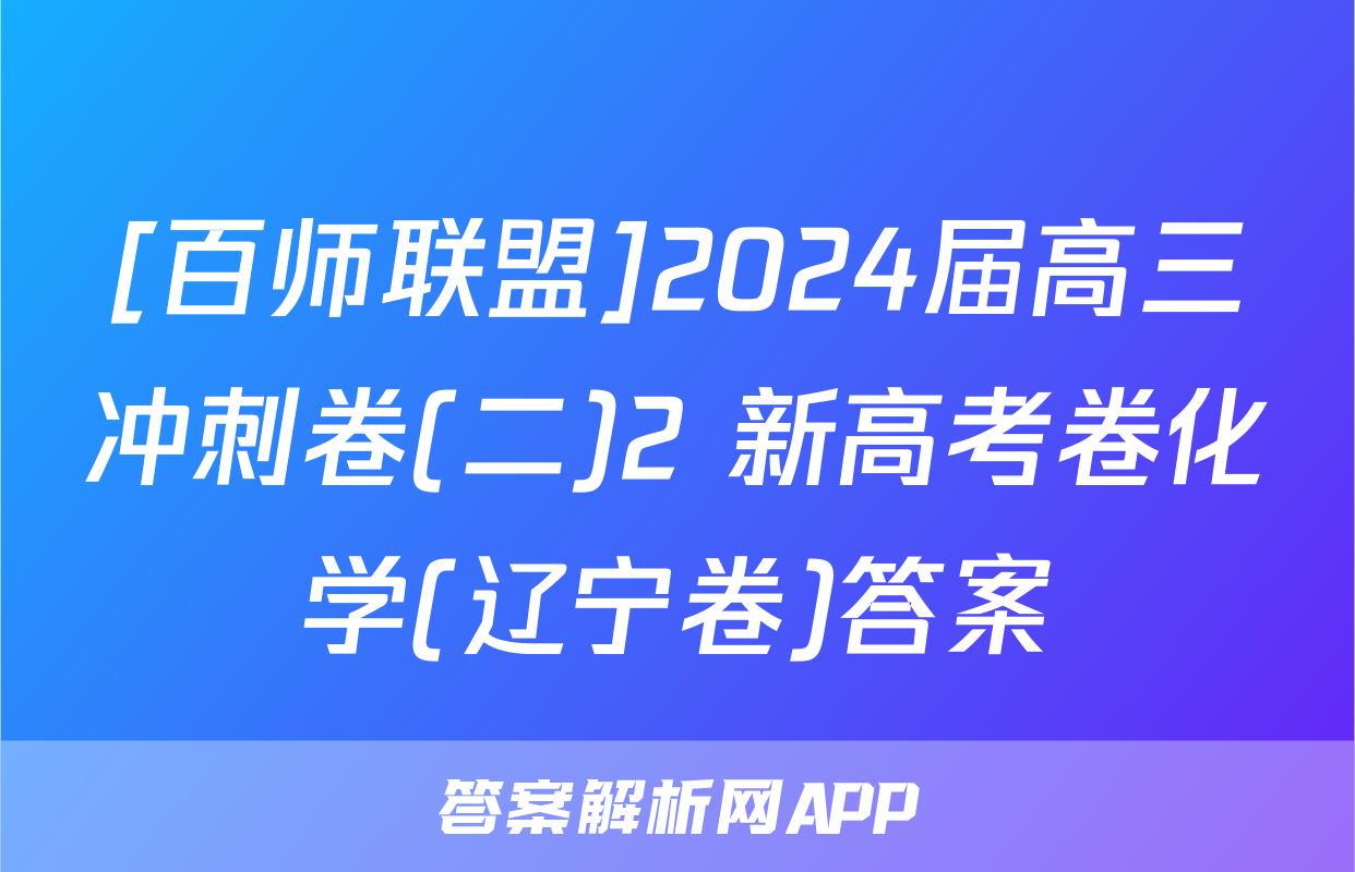 [百师联盟]2024届高三冲刺卷(二)2 新高考卷化学(辽宁卷)答案
