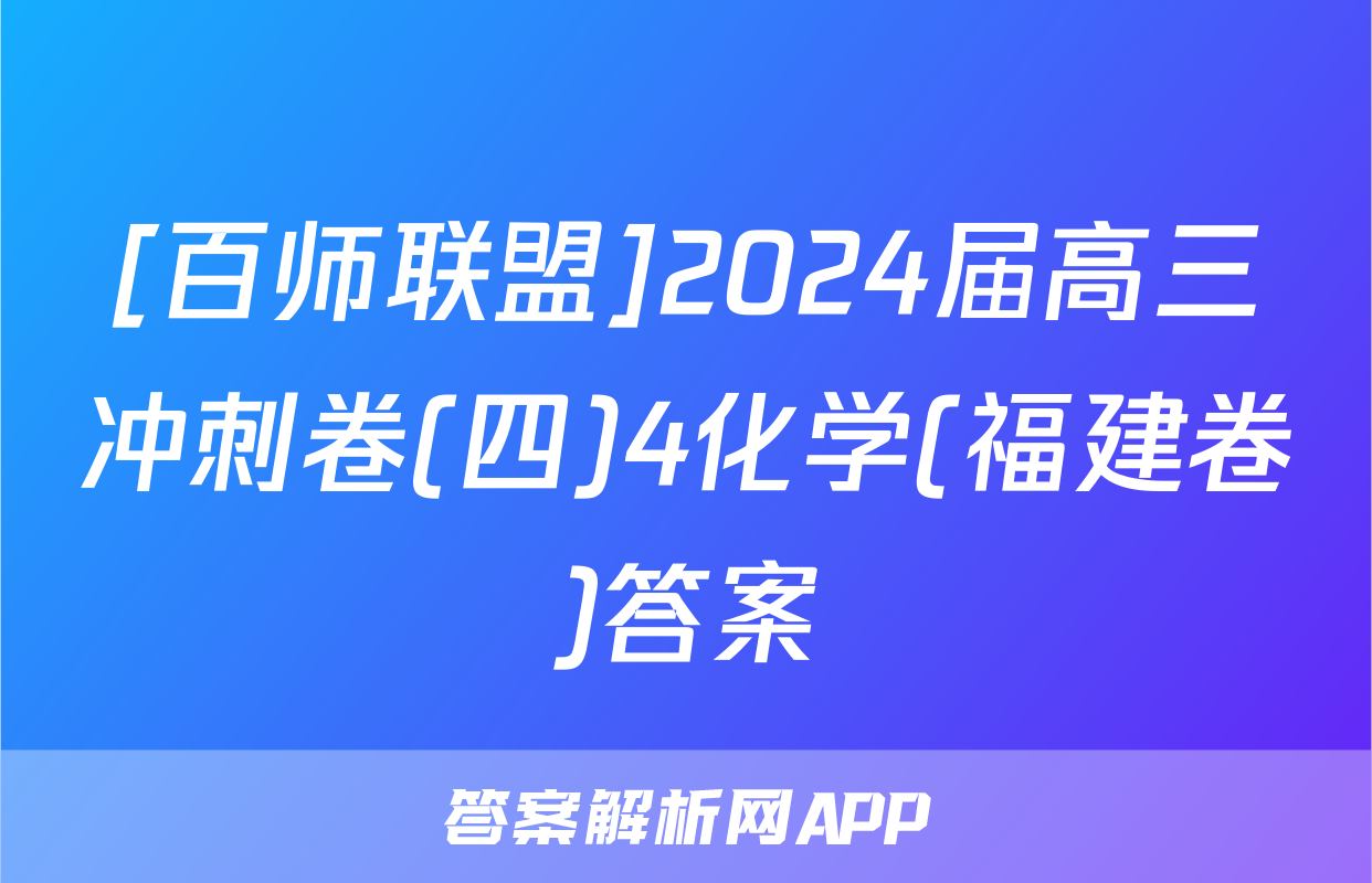 [百师联盟]2024届高三冲刺卷(四)4化学(福建卷)答案