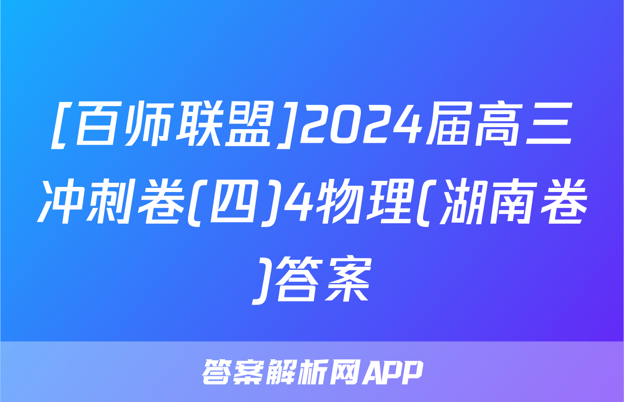 [百师联盟]2024届高三冲刺卷(四)4物理(湖南卷)答案