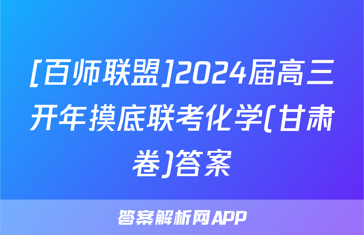 [百师联盟]2024届高三开年摸底联考化学(甘肃卷)答案