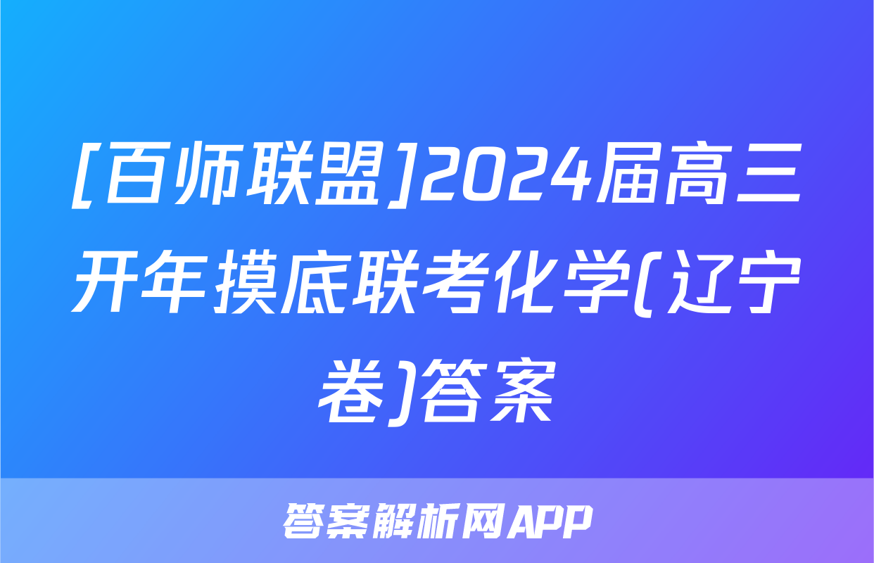 [百师联盟]2024届高三开年摸底联考化学(辽宁卷)答案