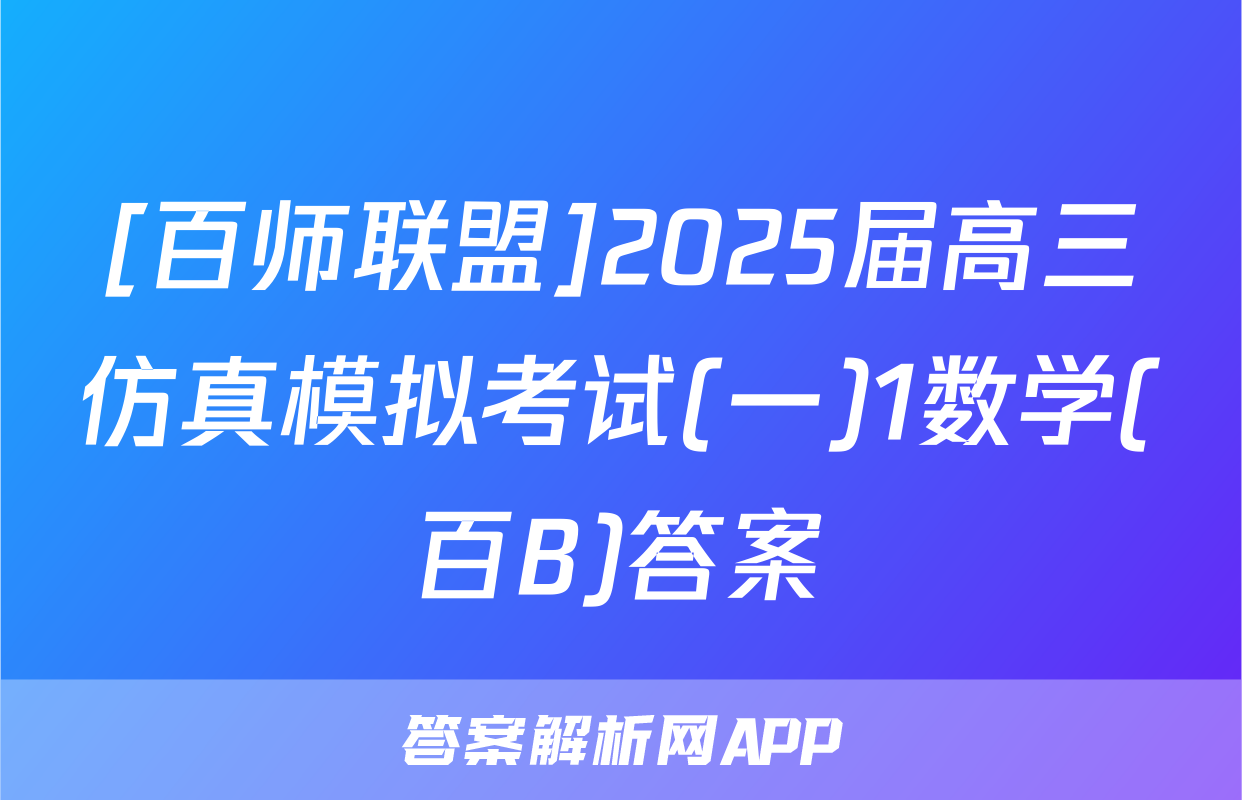 [百师联盟]2025届高三仿真模拟考试(一)1数学(百B)答案