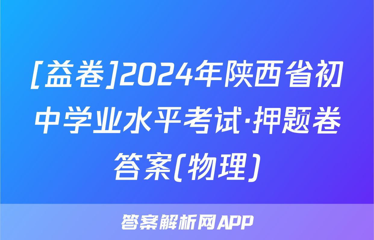 [益卷]2024年陕西省初中学业水平考试·押题卷答案(物理)