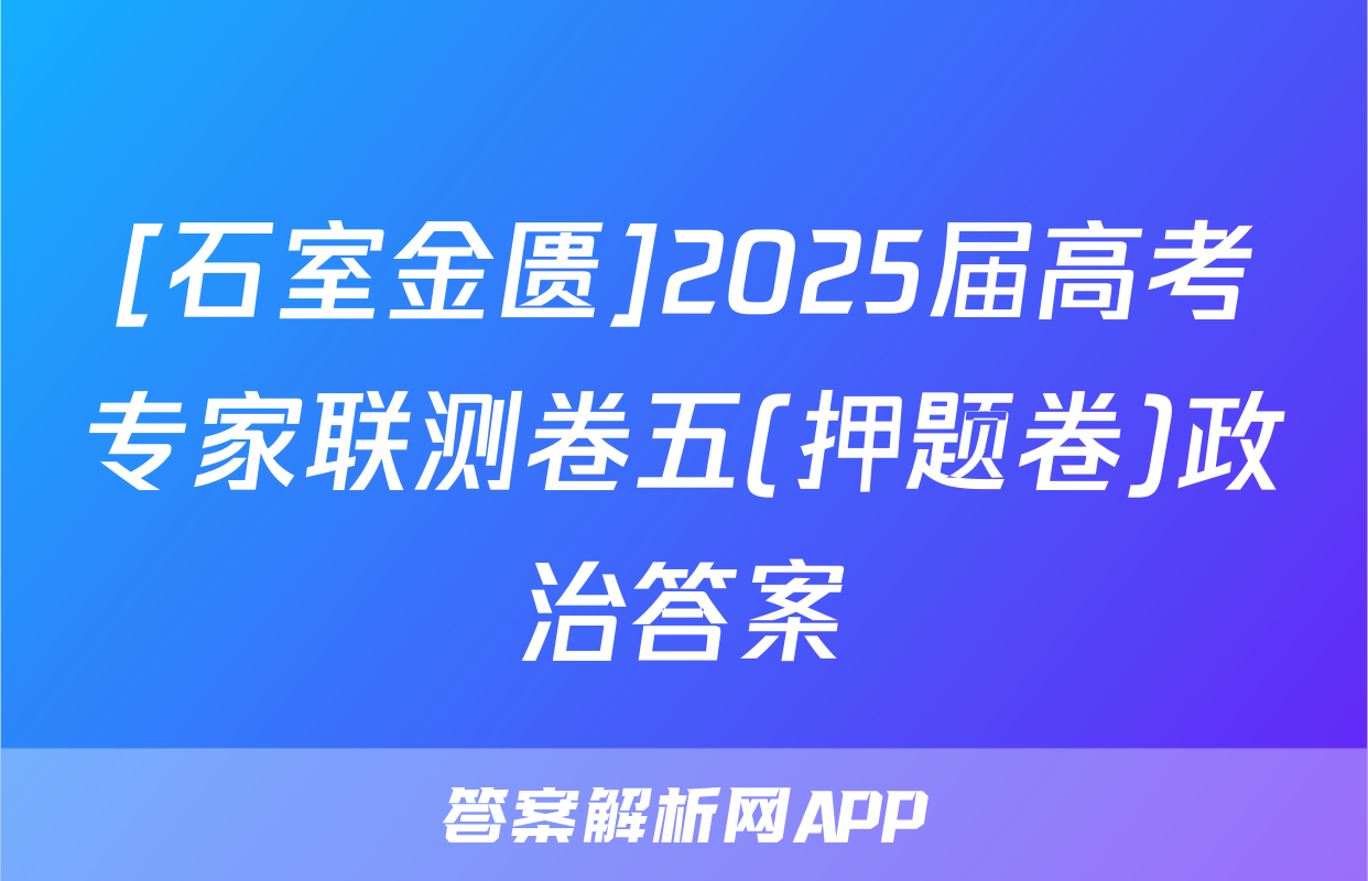 [石室金匮]2025届高考专家联测卷五(押题卷)政治答案
