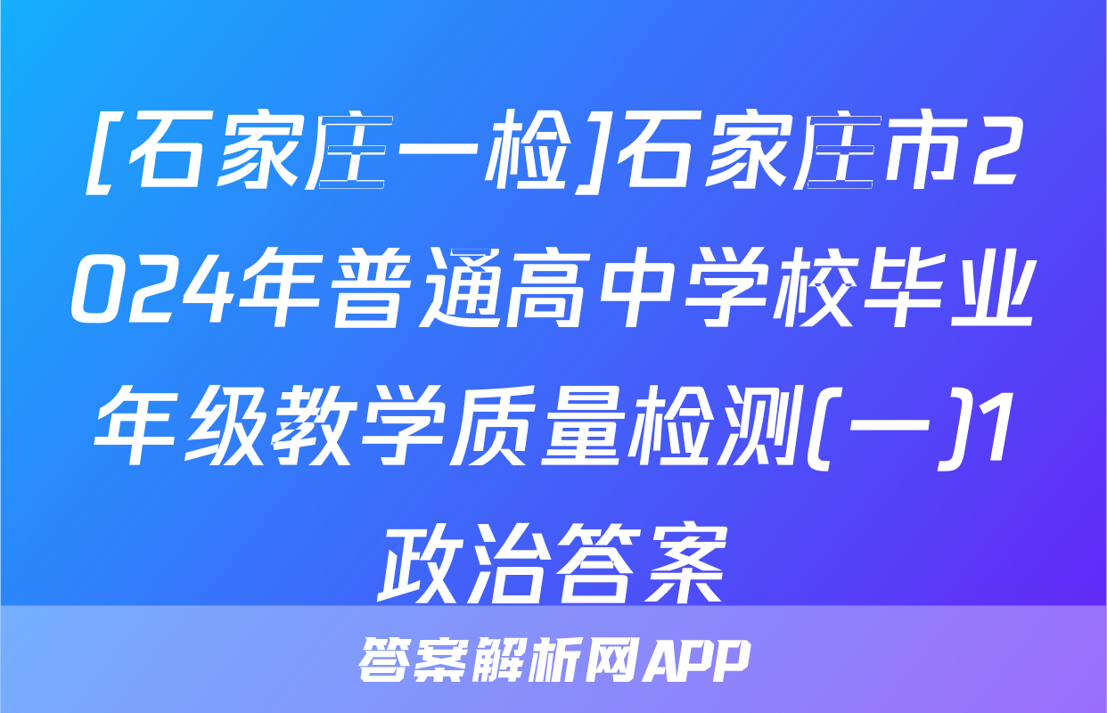 [石家庄一检]石家庄市2024年普通高中学校毕业年级教学质量检测(一)1政治答案