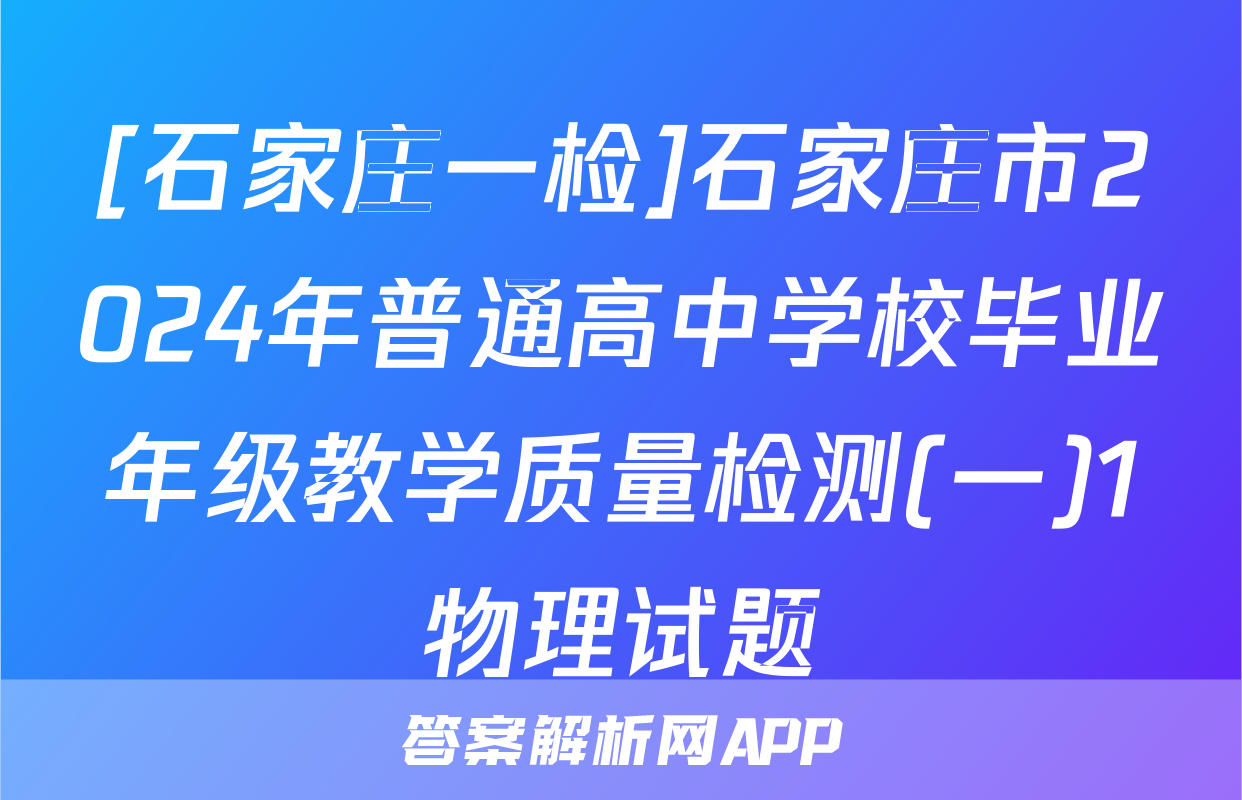 [石家庄一检]石家庄市2024年普通高中学校毕业年级教学质量检测(一)1物理试题