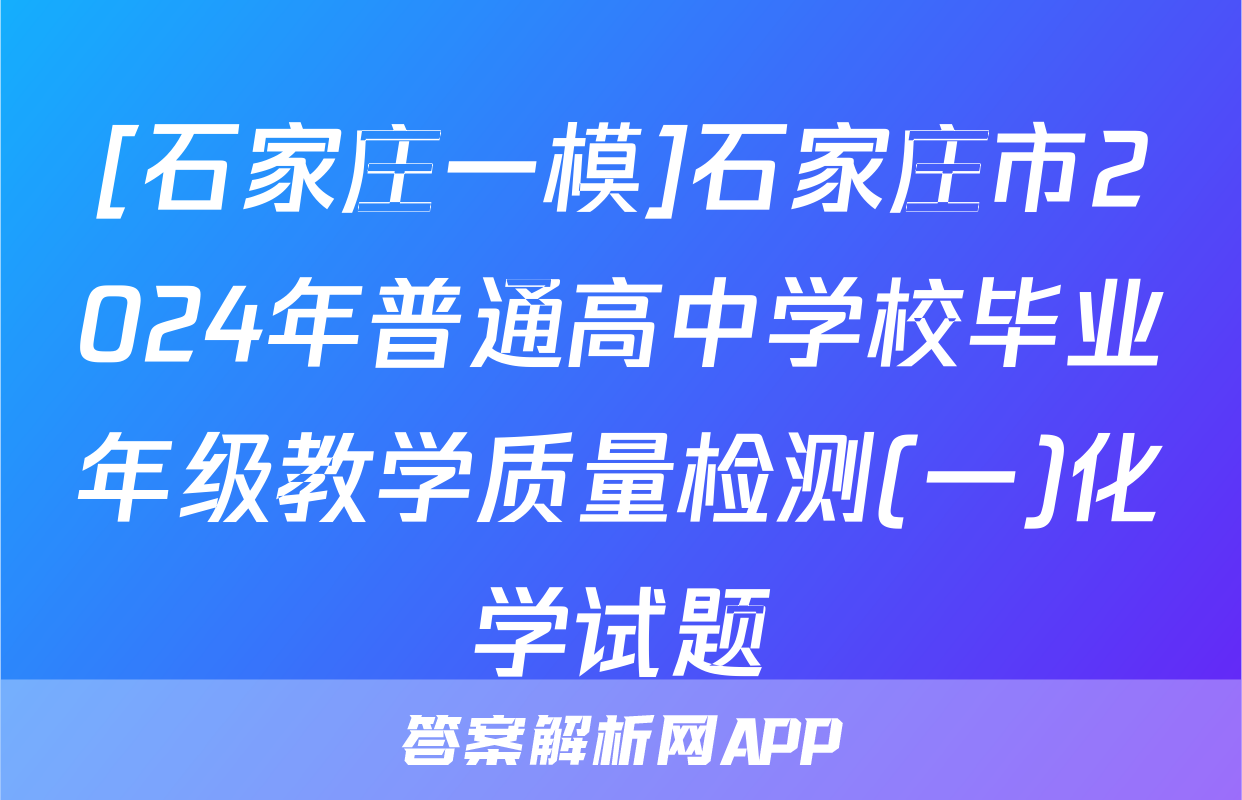 [石家庄一模]石家庄市2024年普通高中学校毕业年级教学质量检测(一)化学试题
