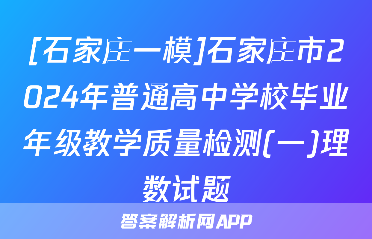 [石家庄一模]石家庄市2024年普通高中学校毕业年级教学质量检测(一)理数试题
