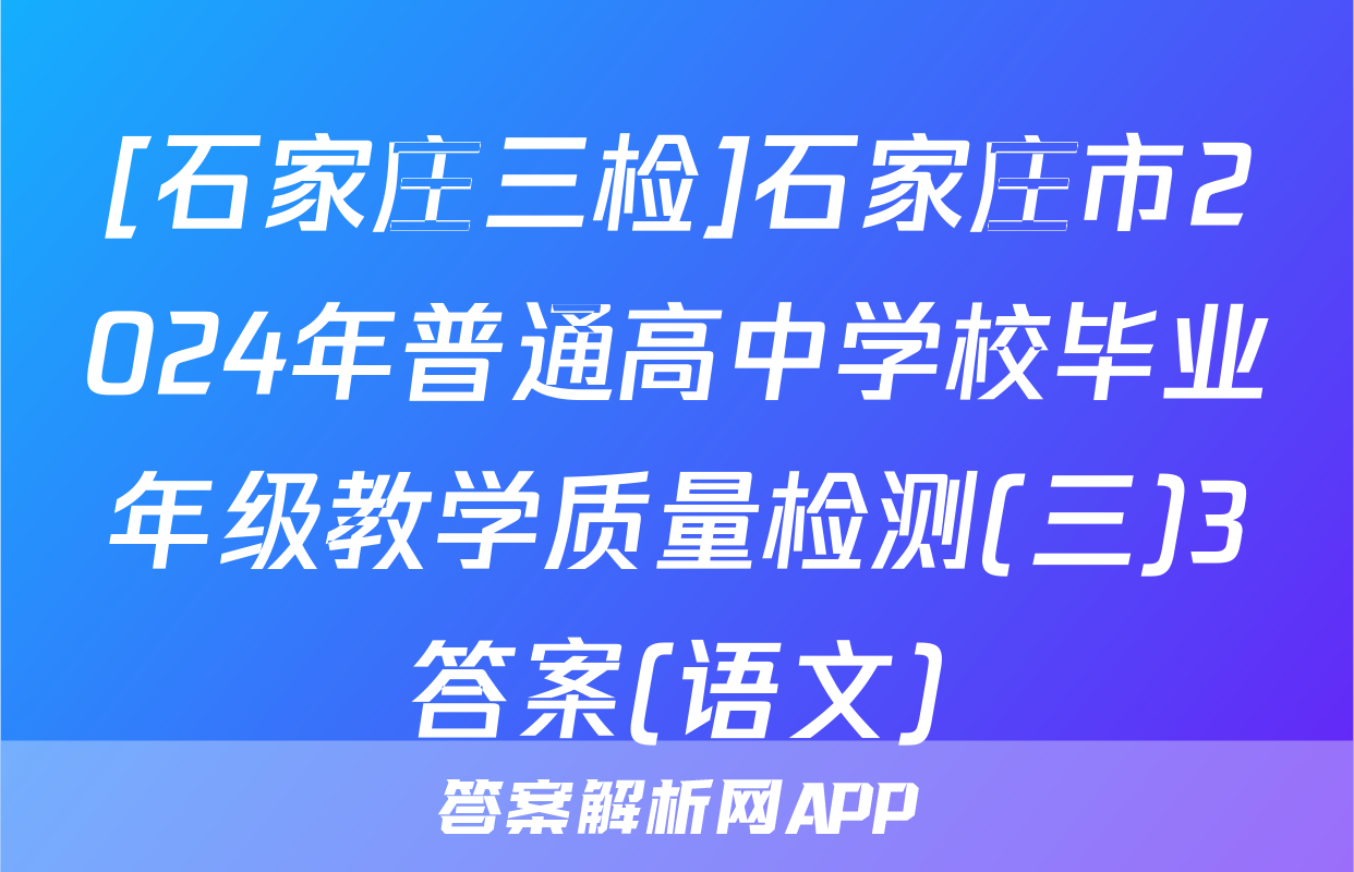 [石家庄三检]石家庄市2024年普通高中学校毕业年级教学质量检测(三)3答案(语文)