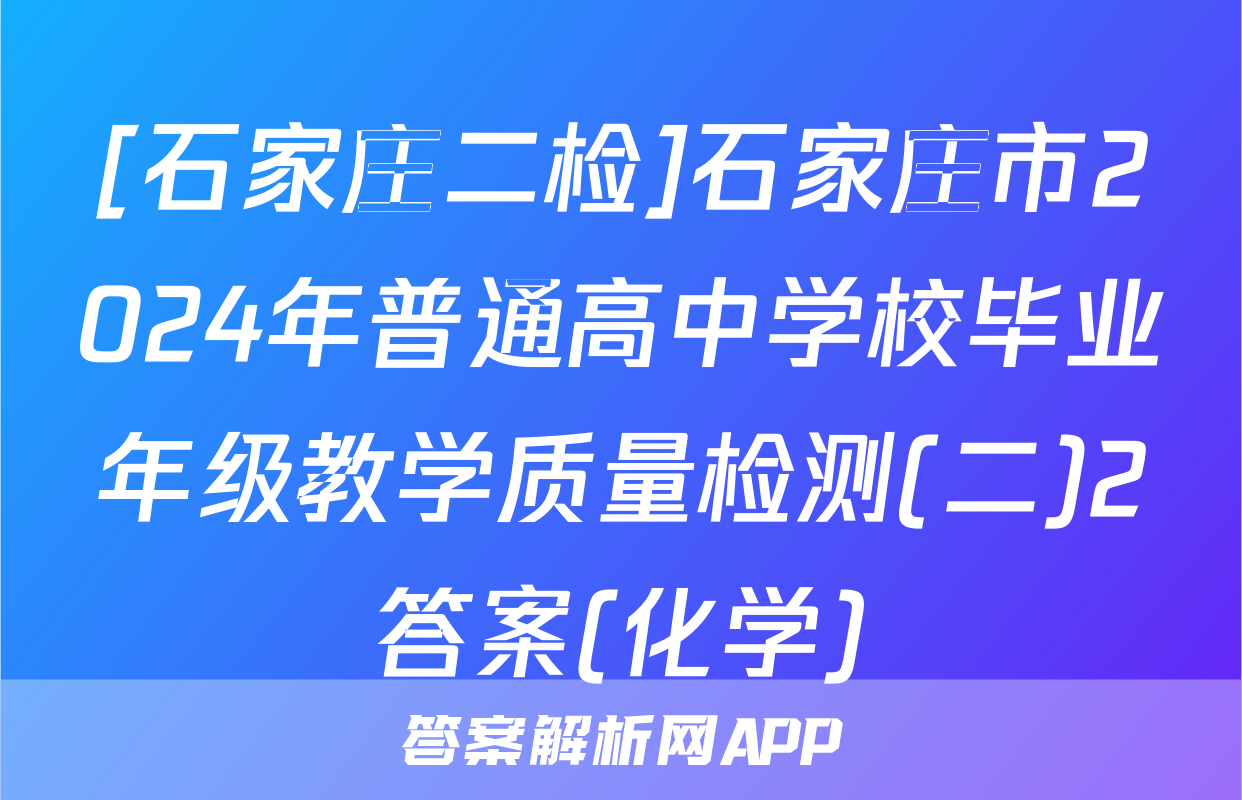 [石家庄二检]石家庄市2024年普通高中学校毕业年级教学质量检测(二)2答案(化学)