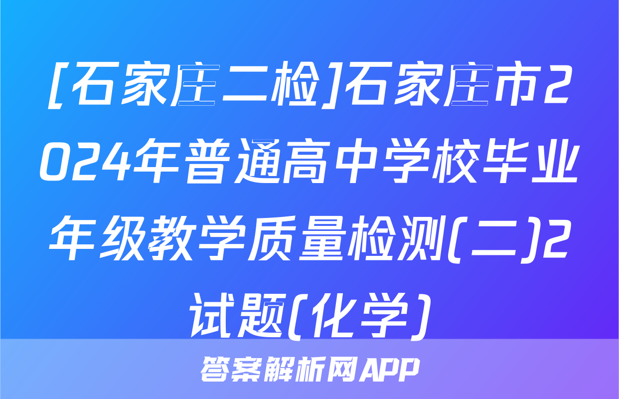 [石家庄二检]石家庄市2024年普通高中学校毕业年级教学质量检测(二)2试题(化学)