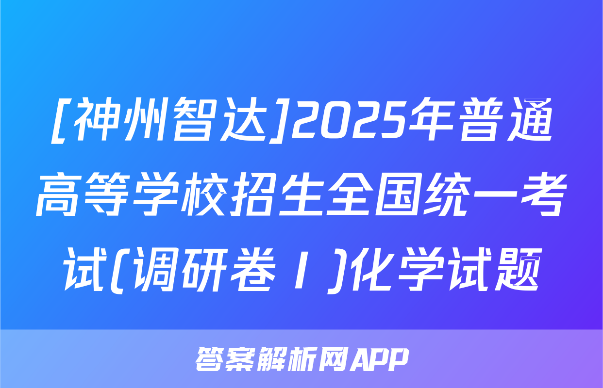 [神州智达]2025年普通高等学校招生全国统一考试(调研卷Ⅰ)化学试题