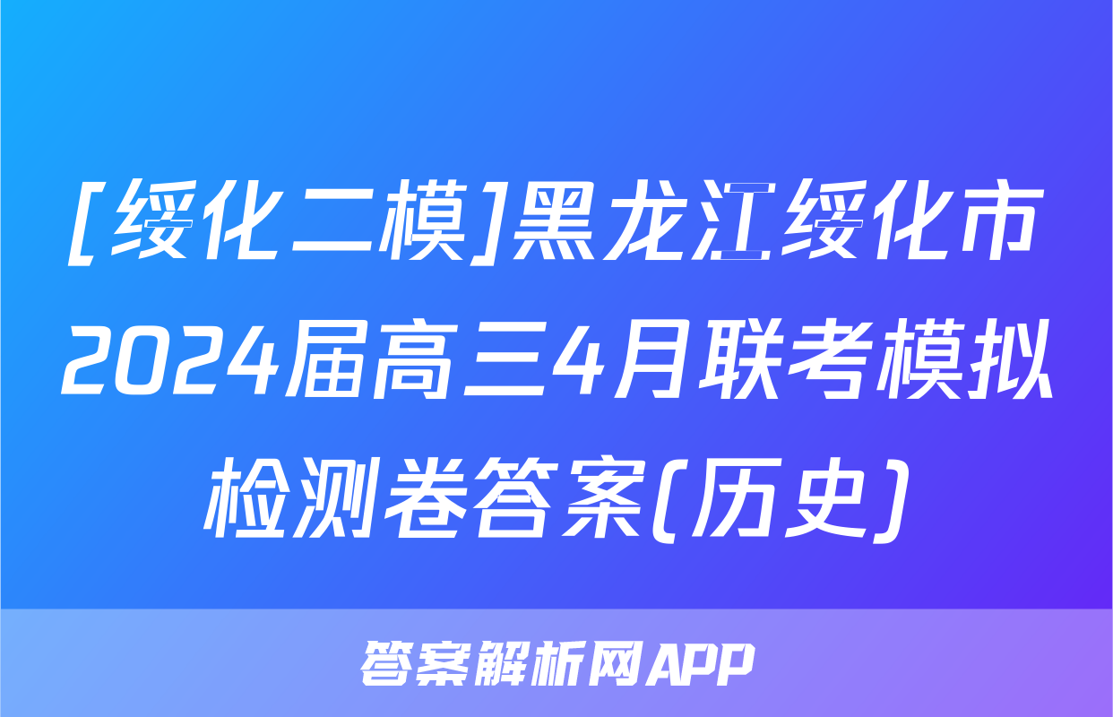 [绥化二模]黑龙江绥化市2024届高三4月联考模拟检测卷答案(历史)