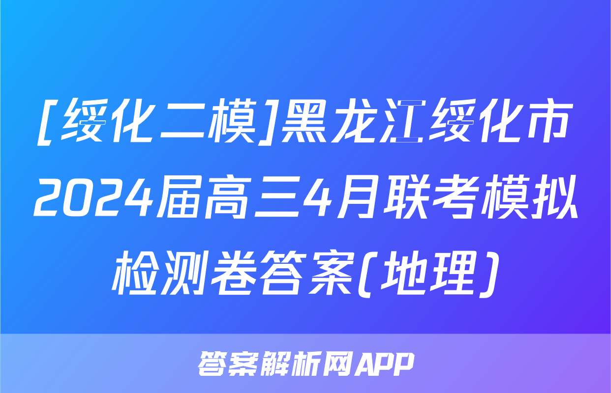 [绥化二模]黑龙江绥化市2024届高三4月联考模拟检测卷答案(地理)