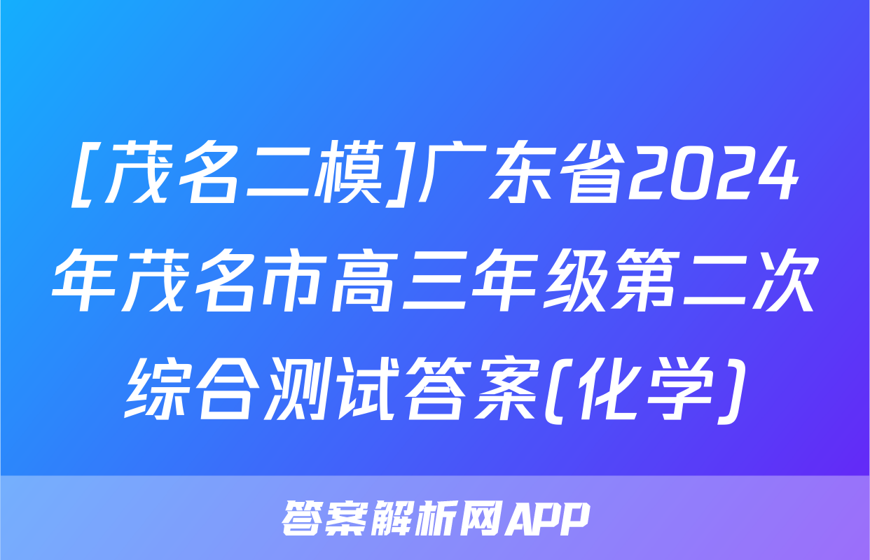 [茂名二模]广东省2024年茂名市高三年级第二次综合测试答案(化学)
