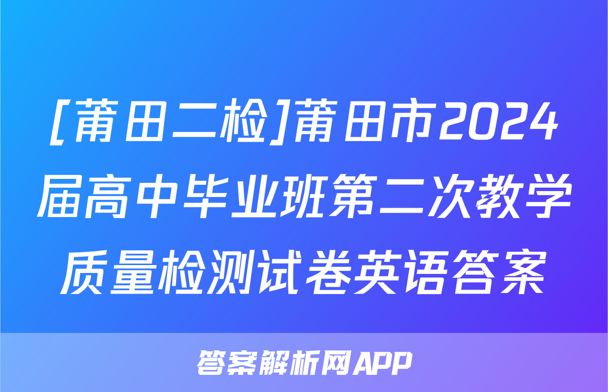 [莆田二检]莆田市2024届高中毕业班第二次教学质量检测试卷英语答案